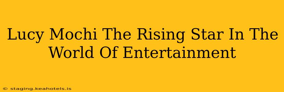 Lucy Mochi The Rising Star In The World Of Entertainment