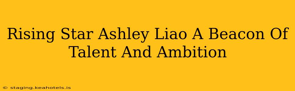 Rising Star Ashley Liao A Beacon Of Talent And Ambition